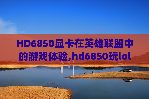 HD6850显卡在英雄联盟中的游戏体验,hd6850玩lol多少fps