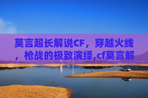 莫言超长解说CF，穿越火线，枪战的极致演绎,cf莫言解说视频
