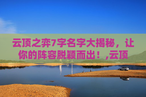 云顶之弈7字名字大揭秘，让你的阵容脱颖而出！,云顶昵称
