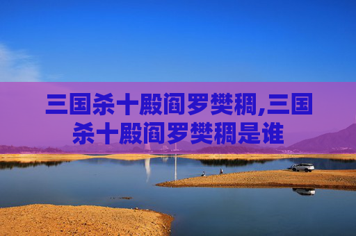 三国杀十殿阎罗樊稠,三国杀十殿阎罗樊稠是谁