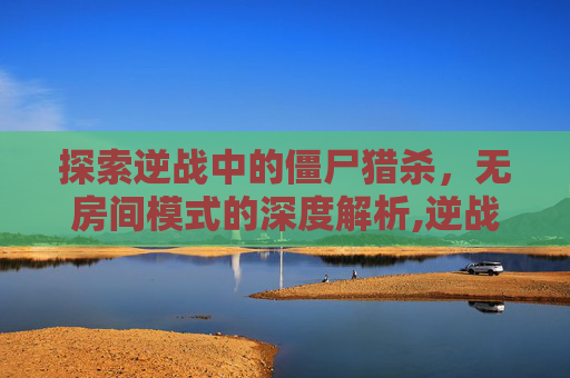 探索逆战中的僵尸猎杀，无房间模式的深度解析,逆战僵尸猎杀没有房间吗