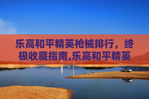 乐高和平精英枪械排行，终极收藏指南,乐高和平精英武器