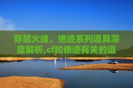 穿越火线，绝迹系列道具深度解析,cf和绝迹有关的道具有哪些