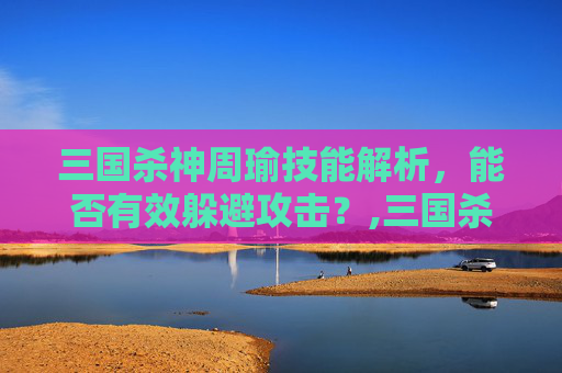 三国杀神周瑜技能解析，能否有效躲避攻击？,三国杀神周瑜技能可以闪吗