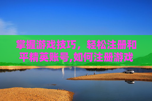 掌握游戏技巧，轻松注册和平精英账号,如何注册游戏账号和平精英账号