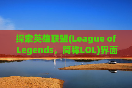探索英雄联盟(League of Legends，简称LOL)界面设计的独特魅力,lol界面很小怎么回事