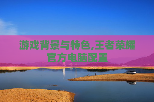 游戏背景与特色,王者荣耀官方电脑配置