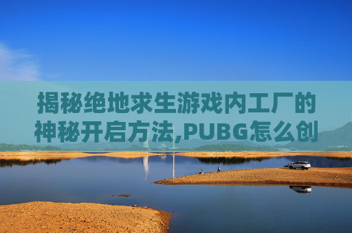 揭秘绝地求生游戏内工厂的神秘开启方法,PUBG怎么创建工单