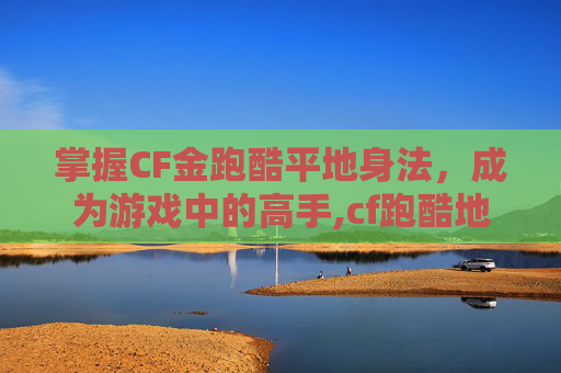 掌握CF金跑酷平地身法，成为游戏中的高手,cf跑酷地图