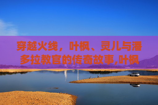 穿越火线，叶枫、灵儿与潘多拉教官的传奇故事,叶枫潘多拉cp
