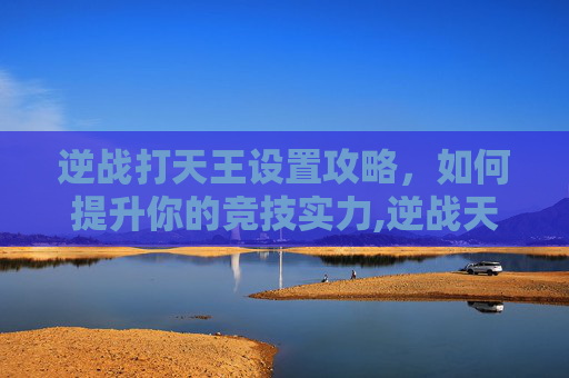 逆战打天王设置攻略，如何提升你的竞技实力,逆战天王v键有什么用