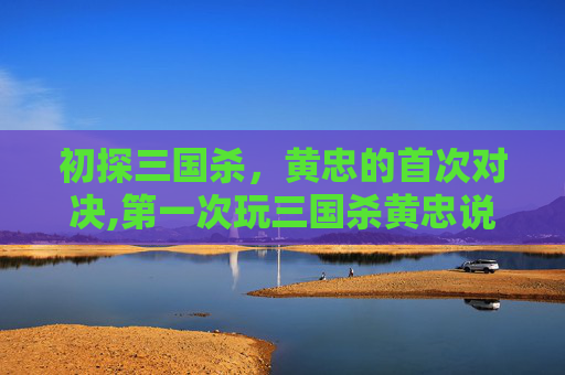 初探三国杀，黄忠的首次对决,第一次玩三国杀黄忠说的话