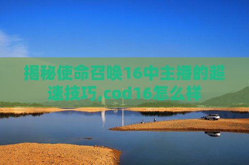 揭秘使命召唤16中主播的超速技巧,cod16怎么样