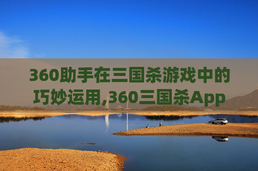360助手在三国杀游戏中的巧妙运用,360三国杀App下载