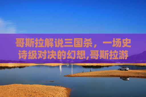 哥斯拉解说三国杀，一场史诗级对决的幻想,哥斯拉游戏