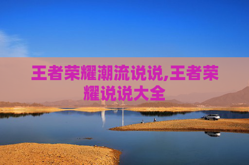王者荣耀潮流说说,王者荣耀说说大全