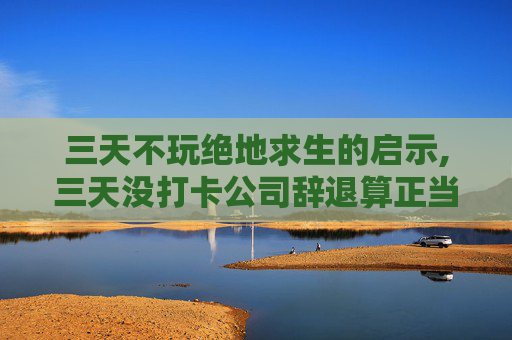 三天不玩绝地求生的启示,三天没打卡公司辞退算正当理由吗