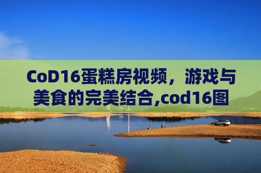 CoD16蛋糕房视频，游戏与美食的完美结合,cod16图文攻略