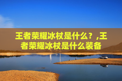 王者荣耀冰杖是什么？,王者荣耀冰杖是什么装备