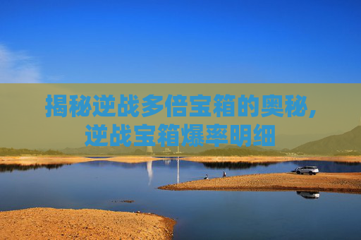 揭秘逆战多倍宝箱的奥秘,逆战宝箱爆率明细