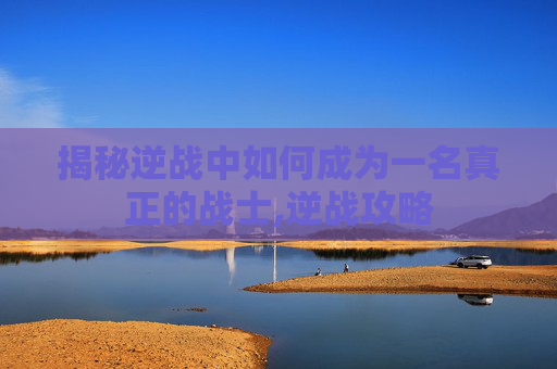 揭秘逆战中如何成为一名真正的战士,逆战攻略
