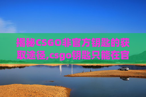 揭秘CSGO非官方钥匙的获取途径,csgo钥匙只能在官方购买吗