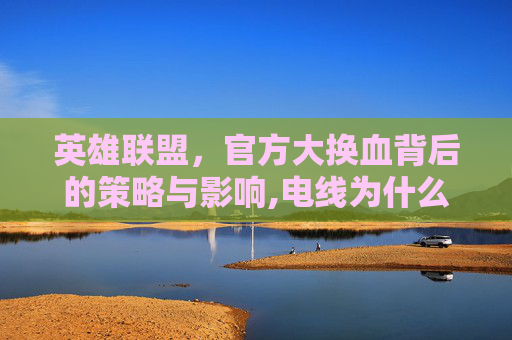 英雄联盟，官方大换血背后的策略与影响,电线为什么是两根