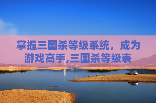 掌握三国杀等级系统，成为游戏高手,三国杀等级表