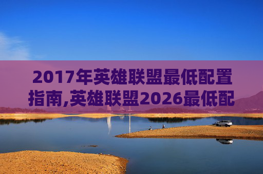 2017年英雄联盟最低配置指南,英雄联盟2026最低配置