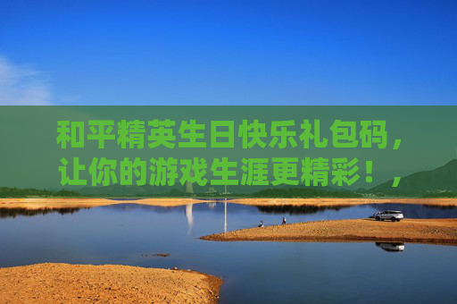 和平精英生日快乐礼包码，让你的游戏生涯更精彩！,和平精英生日礼包在哪里领取