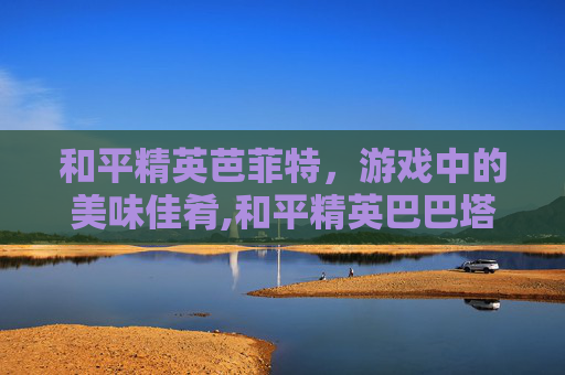 和平精英芭菲特,游戏中的美味佳肴,和平精英巴巴塔皮肤-第1张图片-游戏守望资讯网 和平精英芭菲特,游戏中的美味佳肴,和平精英巴巴塔皮肤-第1张图片-游戏守望资讯网