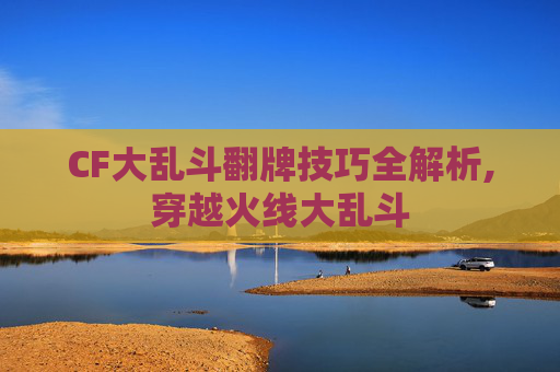 CF大乱斗翻牌技巧全解析,穿越火线大乱斗-第1张图片-游戏守望资讯网 CF大乱斗翻牌技巧全解析,穿越火线大乱斗-第1张图片-游戏守望资讯网