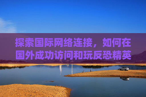 探索国际网络连接,如何在国外成功访问和玩反恐精英,全球攻势(CS:GO),csgo怎么和外国人玩-第1张图片-游戏守望资讯网 探索国际网络连接,如何在国外成功访问和玩反恐精英,全球攻势(CS:GO),csgo怎么和外国人玩-第1张图片-游戏守望资讯网