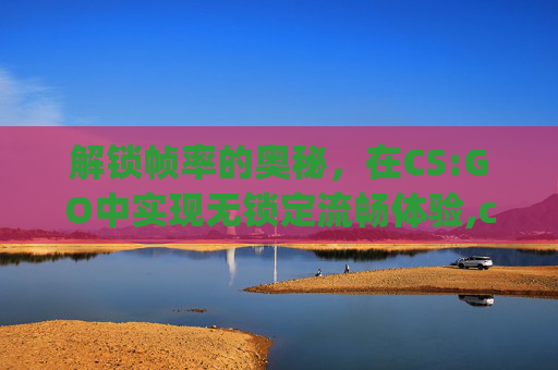 解锁帧率的奥秘,在CS:GO中实现无锁定流畅体验,csgo解除帧率每次-第1张图片-游戏守望资讯网 解锁帧率的奥秘,在CS:GO中实现无锁定流畅体验,csgo解除帧率每次-第1张图片-游戏守望资讯网