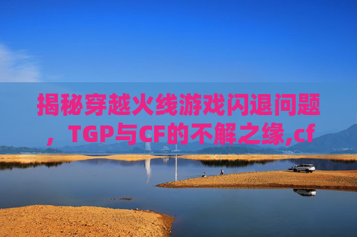 揭秘穿越火线游戏闪退问题，TGP与CF的不解之缘,cf上游戏闪退