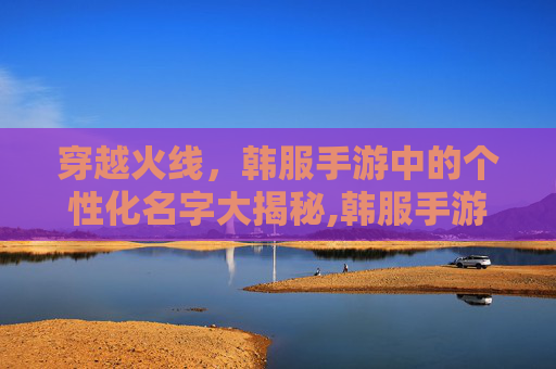 穿越火线,韩服手游中的个性化名字大揭秘,韩服手游cf名字怎么改-第1张图片-游戏守望资讯网 穿越火线,韩服手游中的个性化名字大揭秘,韩服手游cf名字怎么改-第1张图片-游戏守望资讯网