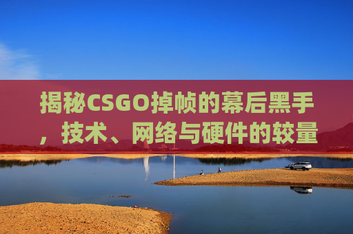 揭秘CSGO掉帧的幕后黑手,技术、网络与硬件的较量,csgo掉帧卡顿怎么解决-第1张图片-游戏守望资讯网 揭秘CSGO掉帧的幕后黑手,技术、网络与硬件的较量,csgo掉帧卡顿怎么解决-第1张图片-游戏守望资讯网