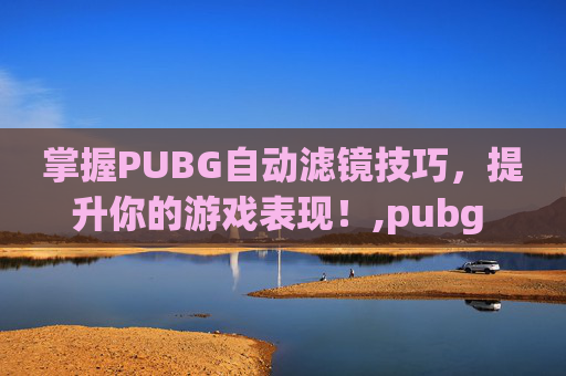 掌握PUBG自动滤镜技巧，提升你的游戏表现！,pubg 滤镜