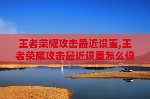王者荣耀攻击最近设置,王者荣耀攻击最近设置怎么设置