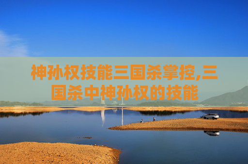 神孙权技能三国杀掌控,三国杀中神孙权的技能