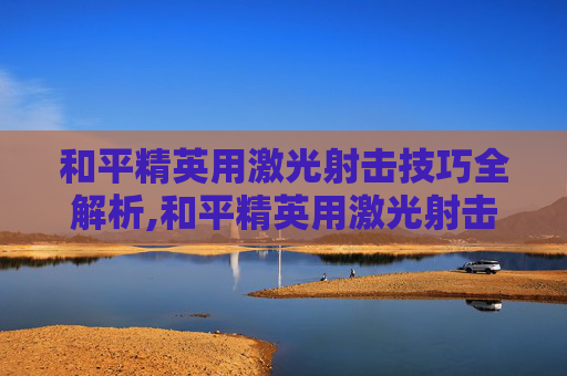 和平精英用激光射击技巧全解析,和平精英用激光射击怎么玩