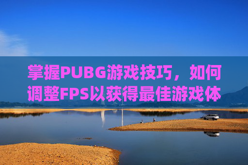 掌握PUBG游戏技巧，如何调整FPS以获得最佳游戏体验,pubg怎么设置fps高
