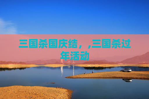 三国杀国庆结，,三国杀过年活动