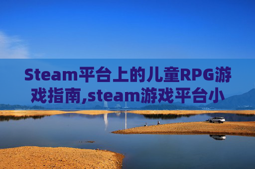 Steam平台上的儿童RPG游戏指南,steam游戏平台小朋友可以玩吗