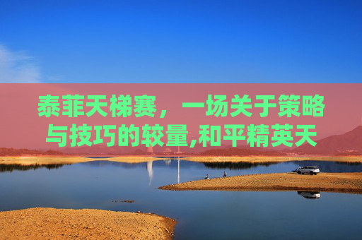 泰菲天梯赛，一场关于策略与技巧的较量,和平精英天梯是什么意思