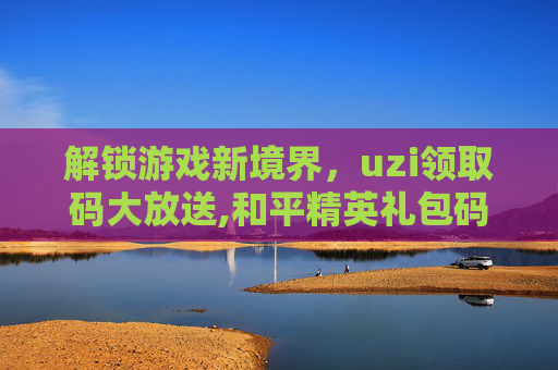 解锁游戏新境界，uzi领取码大放送,和平精英礼包码免费领取永久皮肤