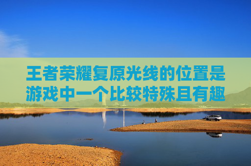 王者荣耀复原光线的位置是游戏中一个比较特殊且有趣的设定，它不仅增加了游戏的趣味性，还为玩家提供了一种独特的视觉体验。接下来，我将为您介绍王者荣耀复原光线的位置以及如何在游戏中找到它。,王者荣耀复原光线在哪调