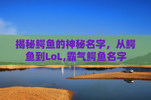 揭秘鳄鱼的神秘名字，从鳄鱼到LoL,霸气鳄鱼名字
