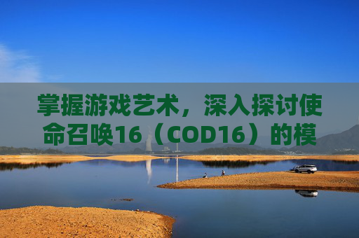 掌握游戏艺术，深入探讨使命召唤16（COD16）的模型修改技巧,使命召唤16改装