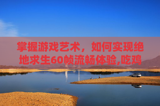 掌握游戏艺术，如何实现绝地求生60帧流畅体验,吃鸡60帧打得过90帧吗